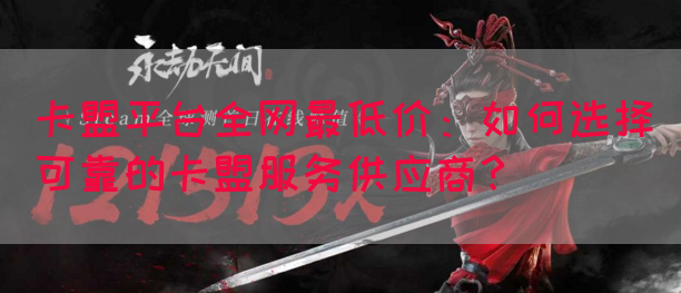 卡盟平台全网最低价：如何选择可靠的卡盟服务供应商？(图1)