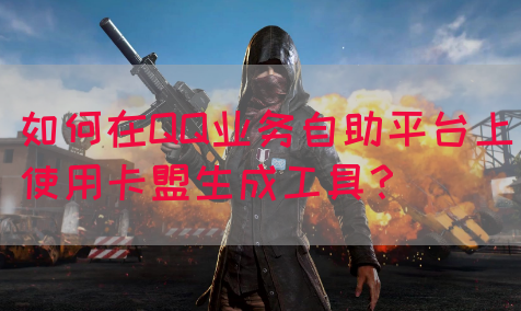 如何在QQ业务自助平台上使用卡盟生成工具？(图1)