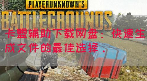 卡盟辅助下载网盘：快速生成文件的最佳选择。(图1)