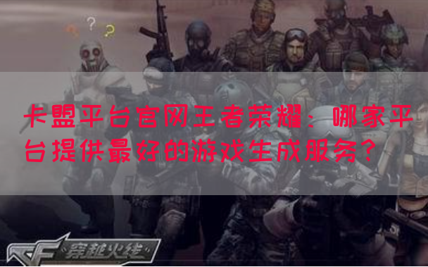 卡盟平台官网王者荣耀：哪家平台提供最好的游戏生成服务？(图1)