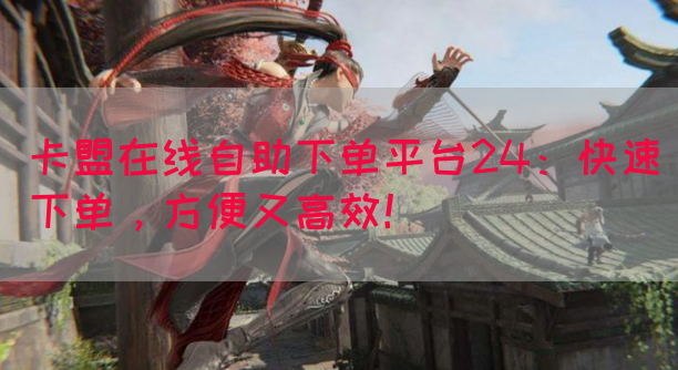 卡盟在线自助下单平台24：快速下单，方便又高效！(图1)