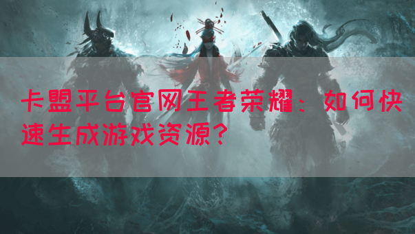 卡盟平台官网王者荣耀：如何快速生成游戏资源？(图1)