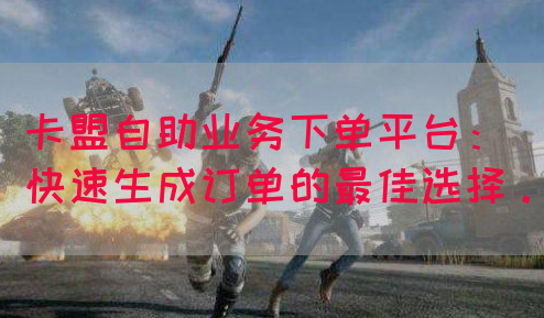 卡盟自助业务下单平台：快速生成订单的最佳选择。(图1)
