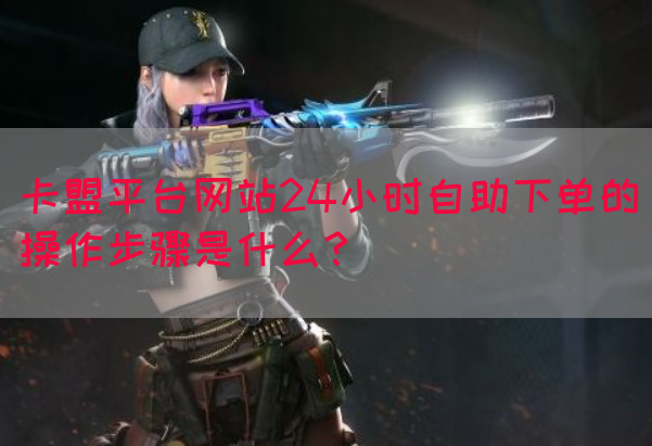 卡盟平台网站24小时自助下单的操作步骤是什么？(图1)