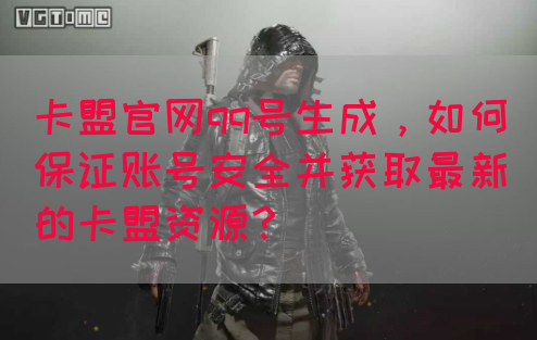 卡盟官网qq号生成，如何保证账号安全并获取最新的卡盟资源？(图1)
