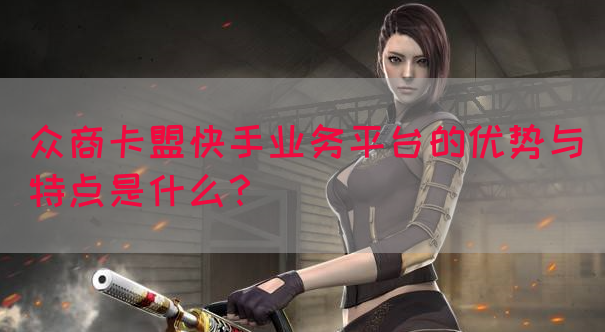 众商卡盟快手业务平台的优势与特点是什么？(图1)