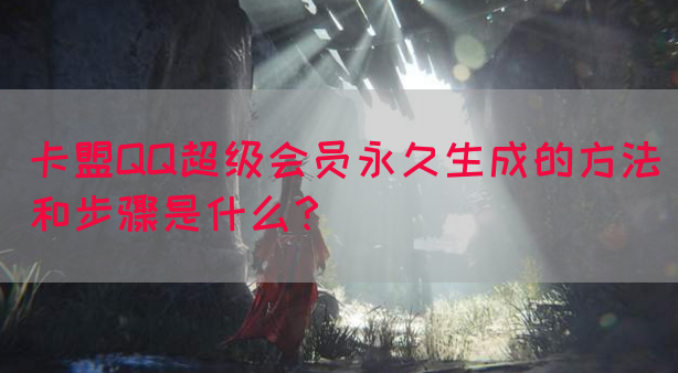 卡盟QQ超级会员永久生成的方法和步骤是什么？(图1)
