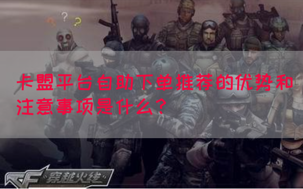 卡盟平台自助下单推荐的优势和注意事项是什么？(图1)