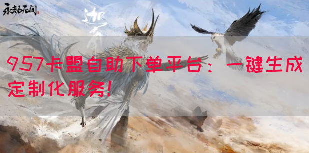 957卡盟自助下单平台：一键生成定制化服务！(图1)