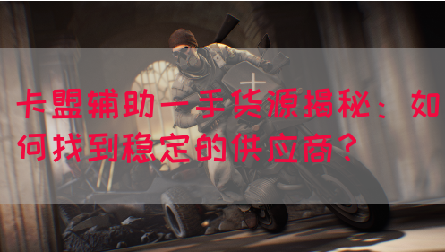 卡盟辅助一手货源揭秘：如何找到稳定的供应商？(图1)