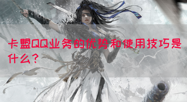 卡盟QQ业务的优势和使用技巧是什么？(图1)