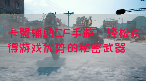 卡盟辅助CF手游：轻松获得游戏优势的秘密武器(图1)