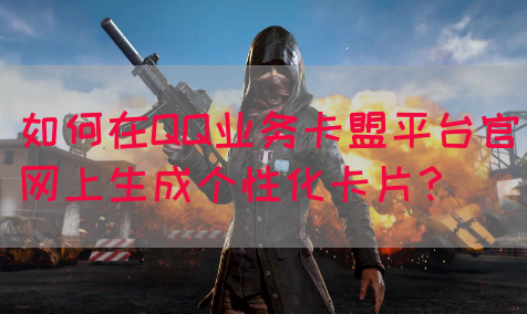 如何在QQ业务卡盟平台官网上生成个性化卡片？(图1)