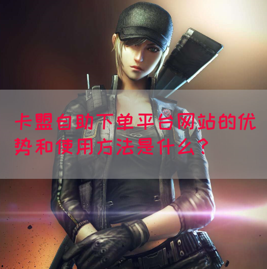 卡盟自助下单平台网站的优势和使用方法是什么？(图1)