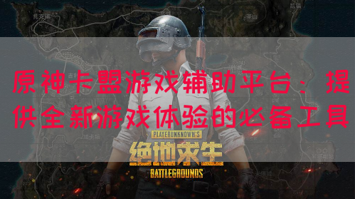 原神卡盟游戏辅助平台：提供全新游戏体验的必备工具(图1)