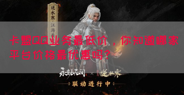 卡盟QQ业务最低价，你知道哪家平台价格最优惠吗？(图1)