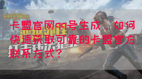 卡盟官网qq号生成，如何快速获取可靠的卡盟官方联系方式？(图1)