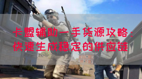 卡盟辅助一手货源攻略：快速生成稳定的供应链(图1)