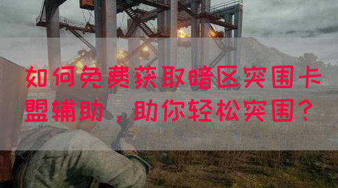 如何免费获取暗区突围卡盟辅助，助你轻松突围？(图1)