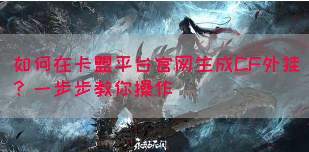 如何在卡盟平台官网生成CF外挂？一步步教你操作(图1)