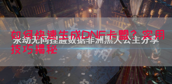 如何快速生成DNF卡盟？实用技巧揭秘(图1)