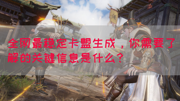 全网最稳定卡盟生成，你需要了解的关键信息是什么？