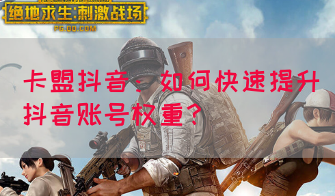 卡盟抖音：如何快速提升抖音账号权重？(图1)