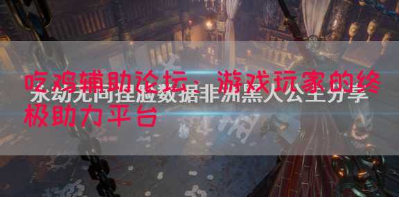 吃鸡辅助论坛：游戏玩家的终极助力平台(图1)