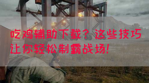 吃鸡辅助下载？这些技巧让你轻松制霸战场！(图1)