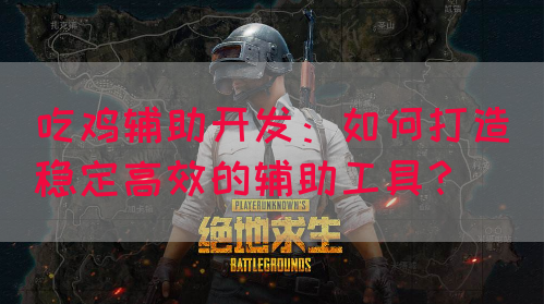 吃鸡辅助开发：如何打造稳定高效的辅助工具？