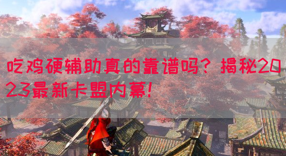 吃鸡硬辅助真的靠谱吗？揭秘2023最新卡盟内幕！