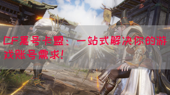 CF黑号卡盟：一站式解决你的游戏账号需求！(图1)