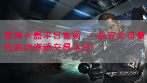 原神卡盟平台官网 - 最安全可靠的游戏资源交易平台！(图1)