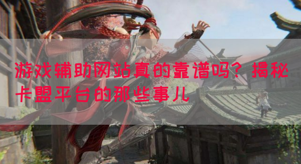 游戏辅助网站真的靠谱吗？揭秘卡盟平台的那些事儿(图1)