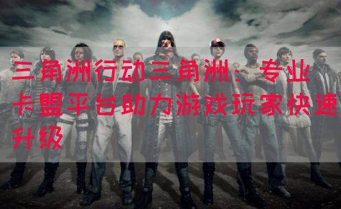 三角洲行动三角洲：专业卡盟平台助力游戏玩家快速升级(图1)
