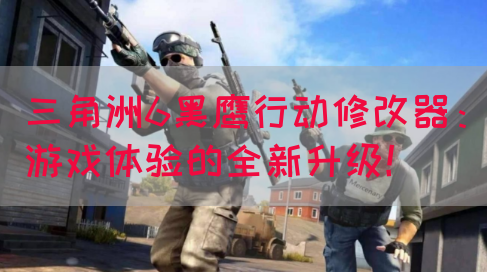 三角洲6黑鹰行动修改器：游戏体验的全新升级！(图1)