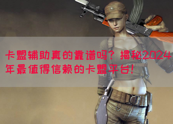 卡盟辅助真的靠谱吗？揭秘2024年最值得信赖的卡盟平台！(图1)