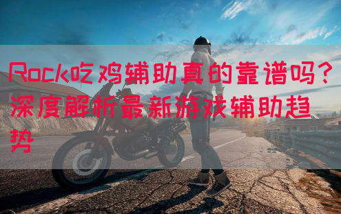 Rock吃鸡辅助真的靠谱吗？深度解析最新游戏辅助趋势(图1)