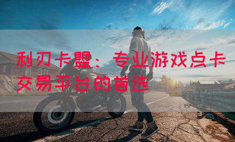 利刃卡盟：专业游戏点卡交易平台的首选(图1)