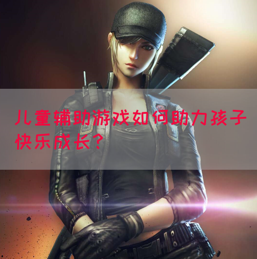 儿童辅助游戏如何助力孩子快乐成长？(图1)