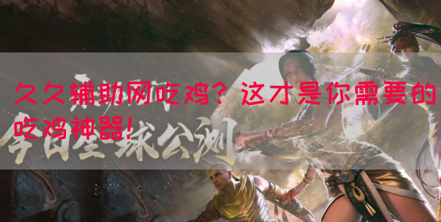 久久辅助网吃鸡？这才是你需要的吃鸡神器！(图1)