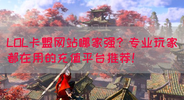 LOL卡盟网站哪家强？专业玩家都在用的充值平台推荐！(图1)