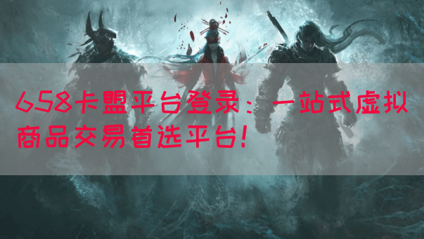 658卡盟平台登录：一站式虚拟商品交易首选平台！(图1)