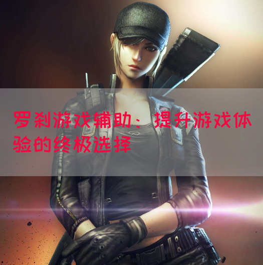 罗刹游戏辅助：提升游戏体验的终极选择(图1)