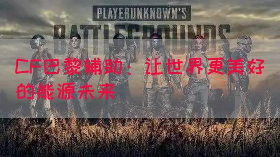 CF巴黎辅助：让世界更美好的能源未来