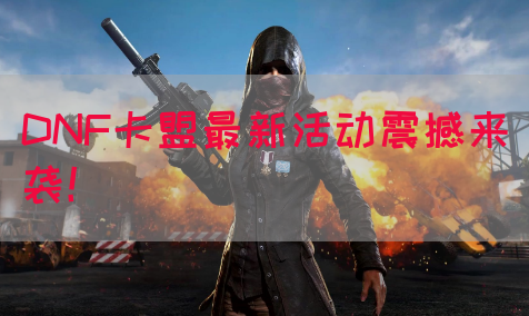 DNF卡盟最新活动震撼来袭！(图1)