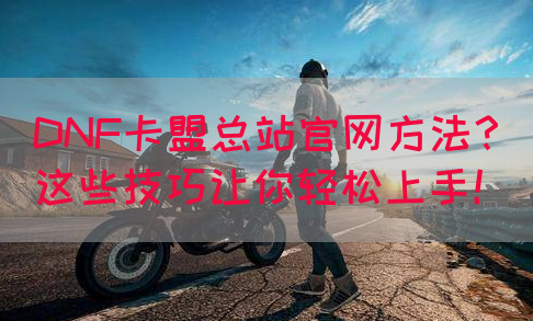 DNF卡盟总站官网方法？这些技巧让你轻松上手！(图1)