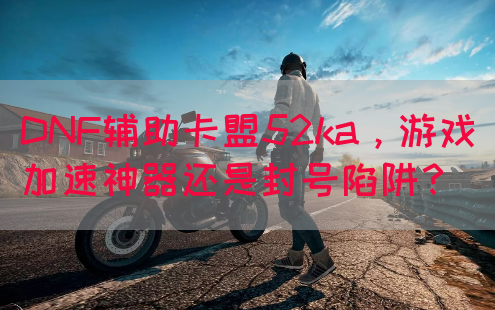 DNF辅助卡盟52ka，游戏加速神器还是封号陷阱？(图1)