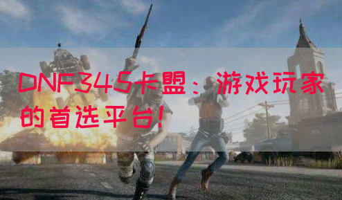 DNF345卡盟：游戏玩家的首选平台！(图1)