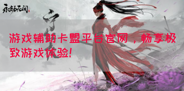 游戏辅助卡盟平台官网，畅享极致游戏体验！(图1)